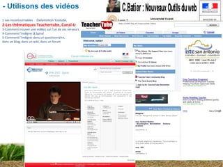 Atelier 7 :  Spiral et le web2 Christophe BATIER 1-Les incontournables        Dailymotion   Youtube, 2-Les th é matiques Teachertube, Canal-U 3-Comment trouver une vid é os sur l ’ un de ces serveurs 4-Comment l ’ int é grer  à  Spiral 5-Comment l ’ int é grer dans un questionnaire,  dans un blog, dans un wiki, dans un forum - Utilisons des vidéos 