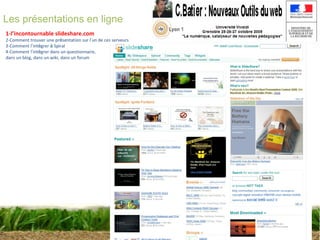 Atelier 7 :  Spiral et le web2 Christophe BATIER Les présentations en ligne 1-l’incontournable slideshare.com 2-Comment trouver une pr é sentation sur l ’ un de ces serveurs 3-Comment l ’ int é grer  à  Spiral 4-Comment l ’ int é grer dans un questionnaire,  dans un blog, dans un wiki, dans un forum 