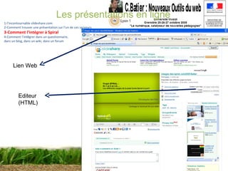 Les présentations en ligne 1-l’incontournable slideshare.com 2-Comment trouver une présentation sur l’un de ces serveurs 3-Comment l’intégrer à Spiral 4-Comment l ’ int é grer dans un questionnaire,  dans un blog, dans un wiki, dans un forum Lien Web Editeur (HTML) 