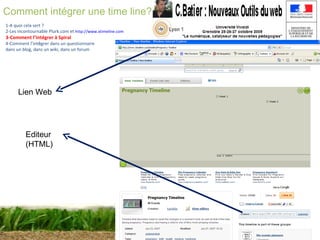 Atelier 7 :  Spiral et le web2 Christophe BATIER Comment intégrer une time line? 1-A quoi cela sert ? 2-Les incontournable Plurk.com et  http://www.xtimeline.com 3-Comment l’intégrer à Spiral 4-Comment l ’ int é grer dans un questionnaire dans un blog, dans un wiki, dans un forum Lien Web Editeur (HTML) 