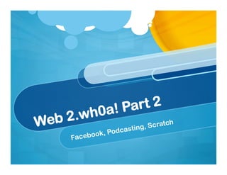 Web 2.wh0a! Part 2
Facebook, Podcasting, Scratch
 