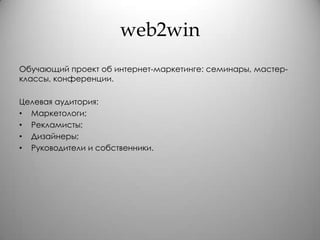 web2winОбучающий проект об интернет-маркетинге: семинары, мастер-классы, конференции.Целевая аудитория:Маркетологи;Рекламисты;Дизайнеры;Руководители и собственники.