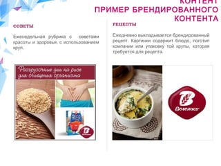 РЕЦЕПТЫ
Ежедневно выкладывается брендированный
рецепт. Картинки содержит блюдо, логотип
компании или упаковку той крупы, которая
требуется для рецепта.
СОВЕТЫ
Еженедельная рубрика с советами
красоты и здоровья, с использованием
круп.
КОНТЕНТ
ПРИМЕР БРЕНДИРОВАННОГО
КОНТЕНТА
 