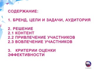 РЕШЕНИЕ:
Создать эффективное бренд-сообщество
«Бабушкино лукошко» на базе социальной сети
«Вконтакте»
СОДЕРЖАНИЕ:
1. БРЕНД, ЦЕЛИ И ЗАДАЧИ, АУДИТОРИЯ
2. РЕШЕНИЕ
2.1 КОНТЕНТ
2.2 ПРИВЛЕЧЕНИЕ УЧАСТНИКОВ
2.3 ВОВЛЕЧЕНИЕ УЧАСТНИКОВ
3. КРИТЕРИИ ОЦЕНКИ
ЭФФЕКТИВНОСТИ
 