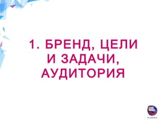 1. БРЕНД, ЦЕЛИ
И ЗАДАЧИ,
АУДИТОРИЯ
 