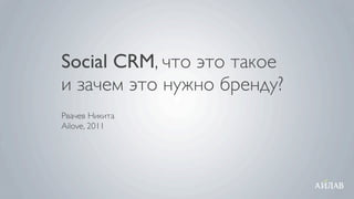Social CRM, что это такое
и зачем это нужно бренду?
Рвачев Никита
Ailove, 2011
 