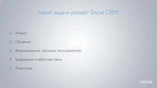 Какие задачи решает Social CRM?


1. Анализ

2. Общение

3. Формирование лояльных пользователей

4. Удержание и обратная связь

5. Аналитика
 