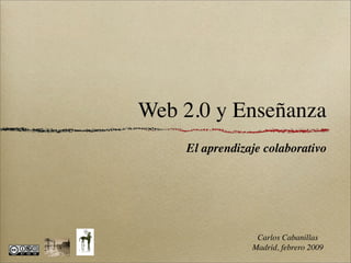 Web 2.0 y Enseñanza
    El aprendizaje colaborativo




                 Carlos Cabanillas
                Madrid, febrero 2009
 