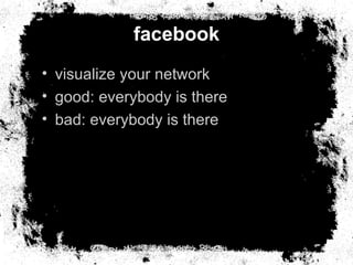 facebook <ul><li>visualize your network </li></ul><ul><li>good: everybody is there </li></ul><ul><li>bad: everybody is the...