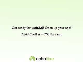 Get ready for web3.0! Open up your app!
     David Coallier - OSS Barcamp
 