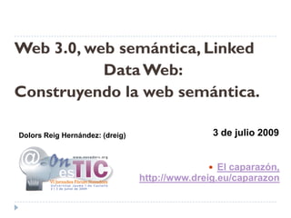 Web 3.0:

  Construyendo la web
     semántica.
Dolors Reig Hernández: (dreig)

                                       3 de julio 2009


                                                  El
             caparazón, http://www.dreig.eu/caparazon
 