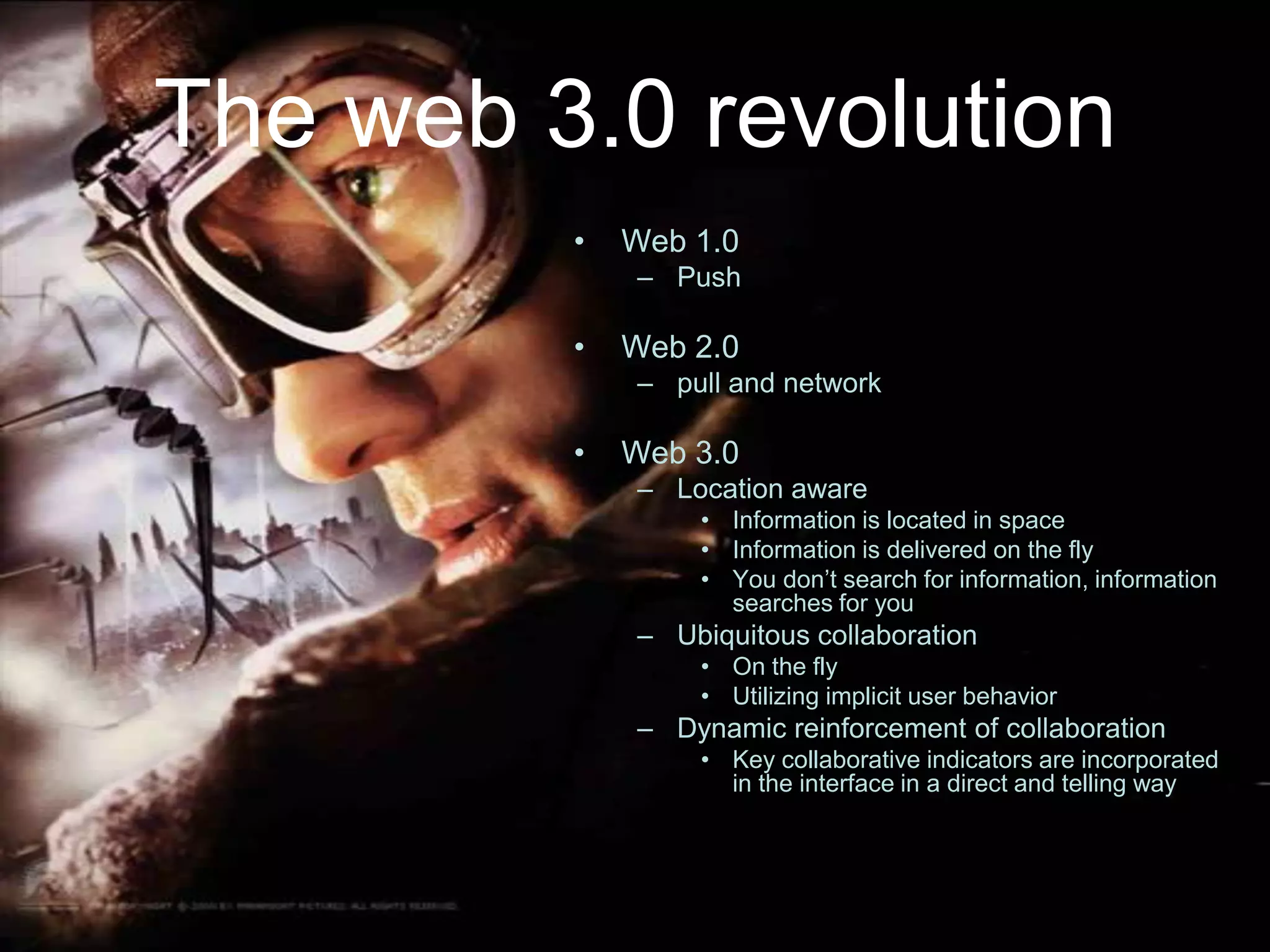 The web 3.0 revolutionWeb 1.0PushWeb 2.0pull and networkWeb 3.0 Location awareInformation is located in spaceInformation is delivered on the flyYou don’t search for information, information searches for youUbiquitous collaborationOn the flyUtilizing implicit user behaviorDynamic reinforcement of collaborationKey collaborative indicators are incorporated in the interface in a direct and telling way