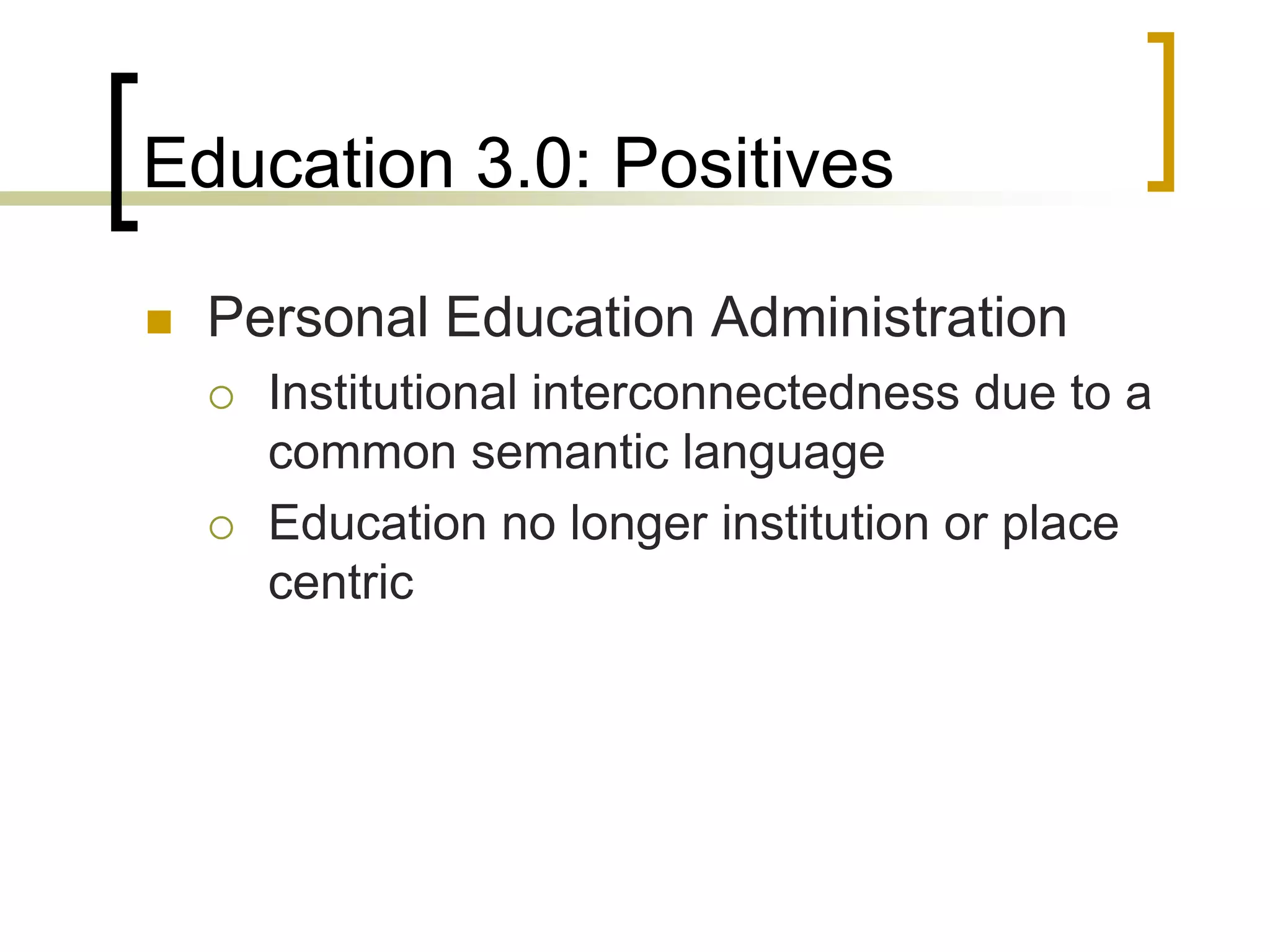 Education 3.0: Positives

   Personal Education Administration
       Institutional interconnectedness due to a
        common semantic language
       Education no longer institution or place
        centric
 