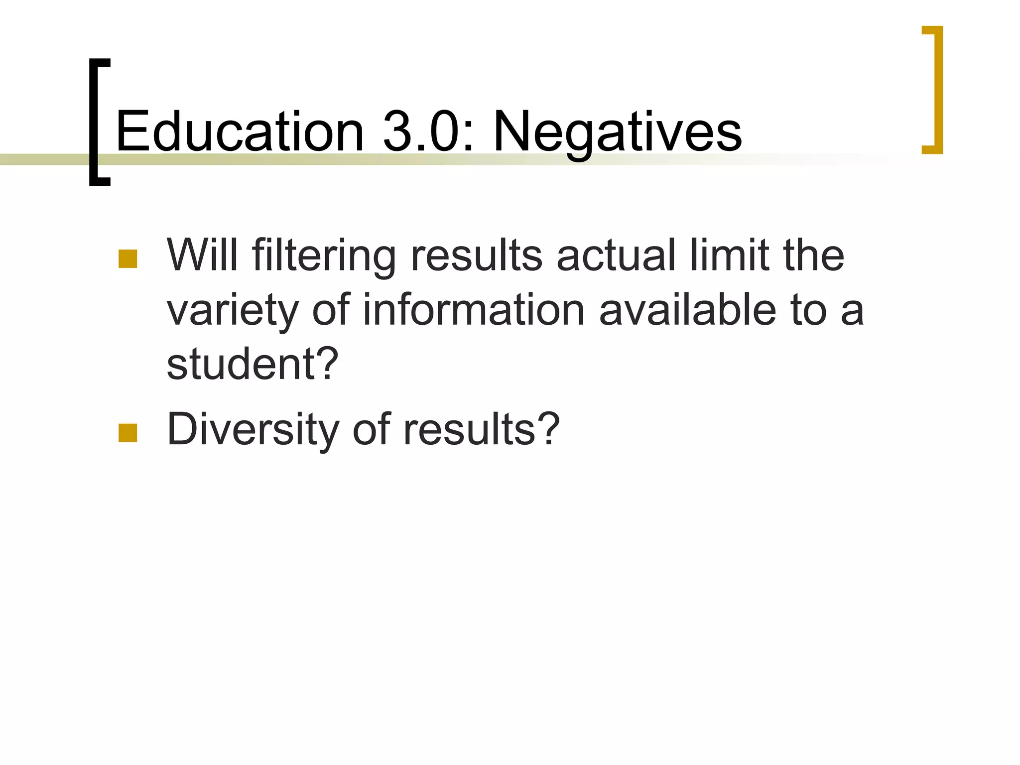 Education 3.0: Negatives

   Will filtering results actual limit the
    variety of information available to a
    student?
   Diversity of results?
 