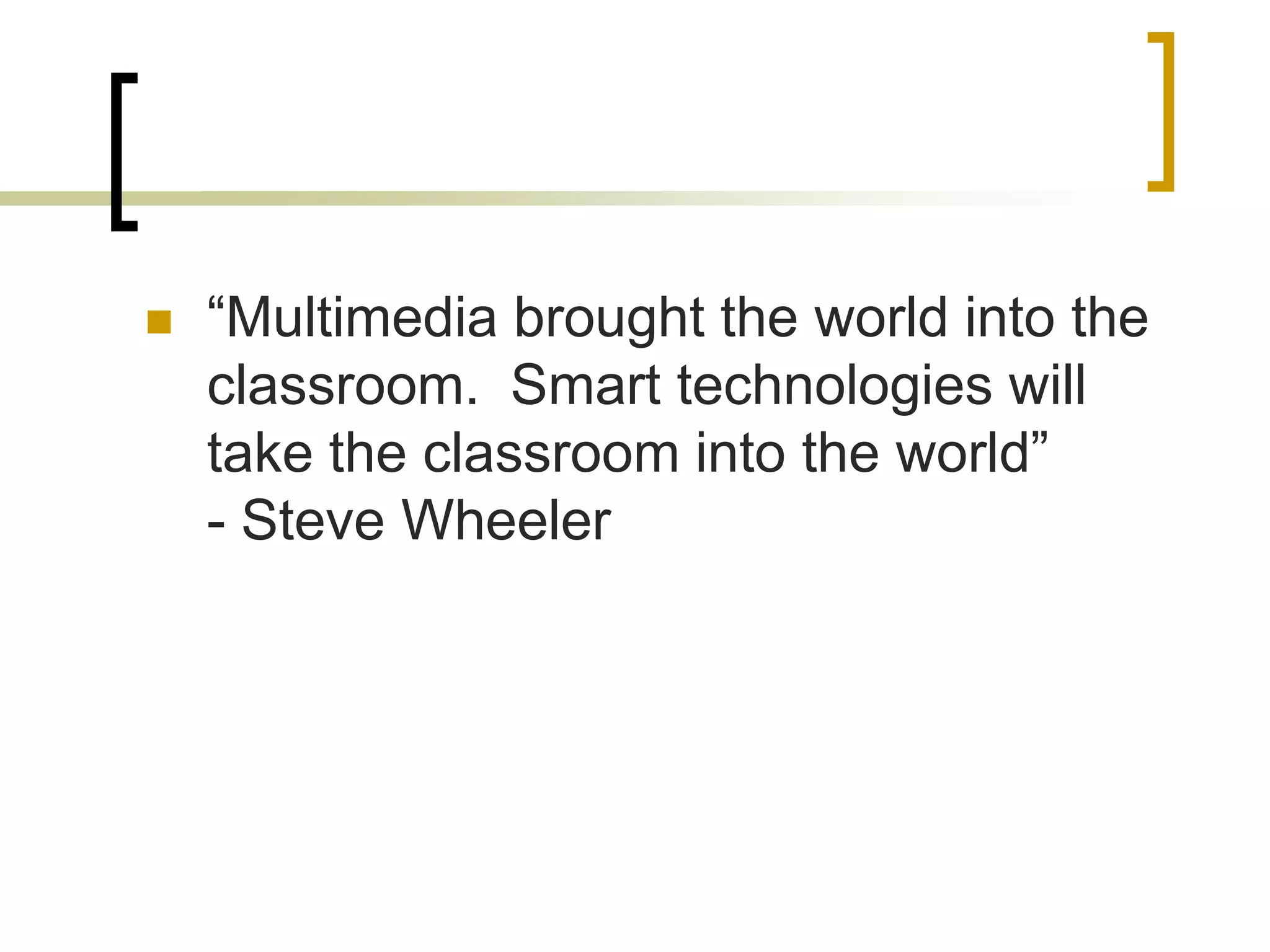    “Multimedia brought the world into the
    classroom. Smart technologies will
    take the classroom into the world”
    - Steve Wheeler
 