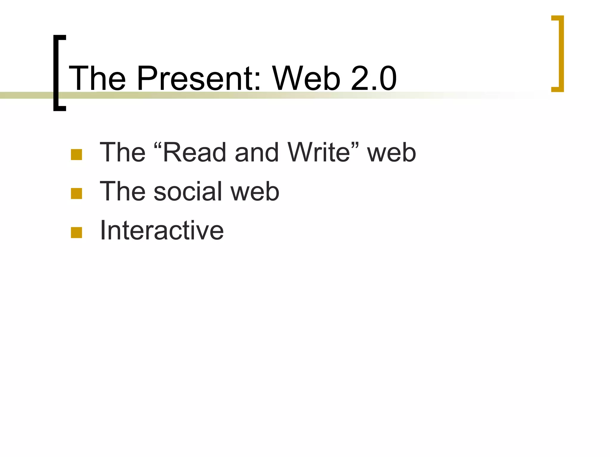 The Present: Web 2.0

   The “Read and Write” web
   The social web
   Interactive
 