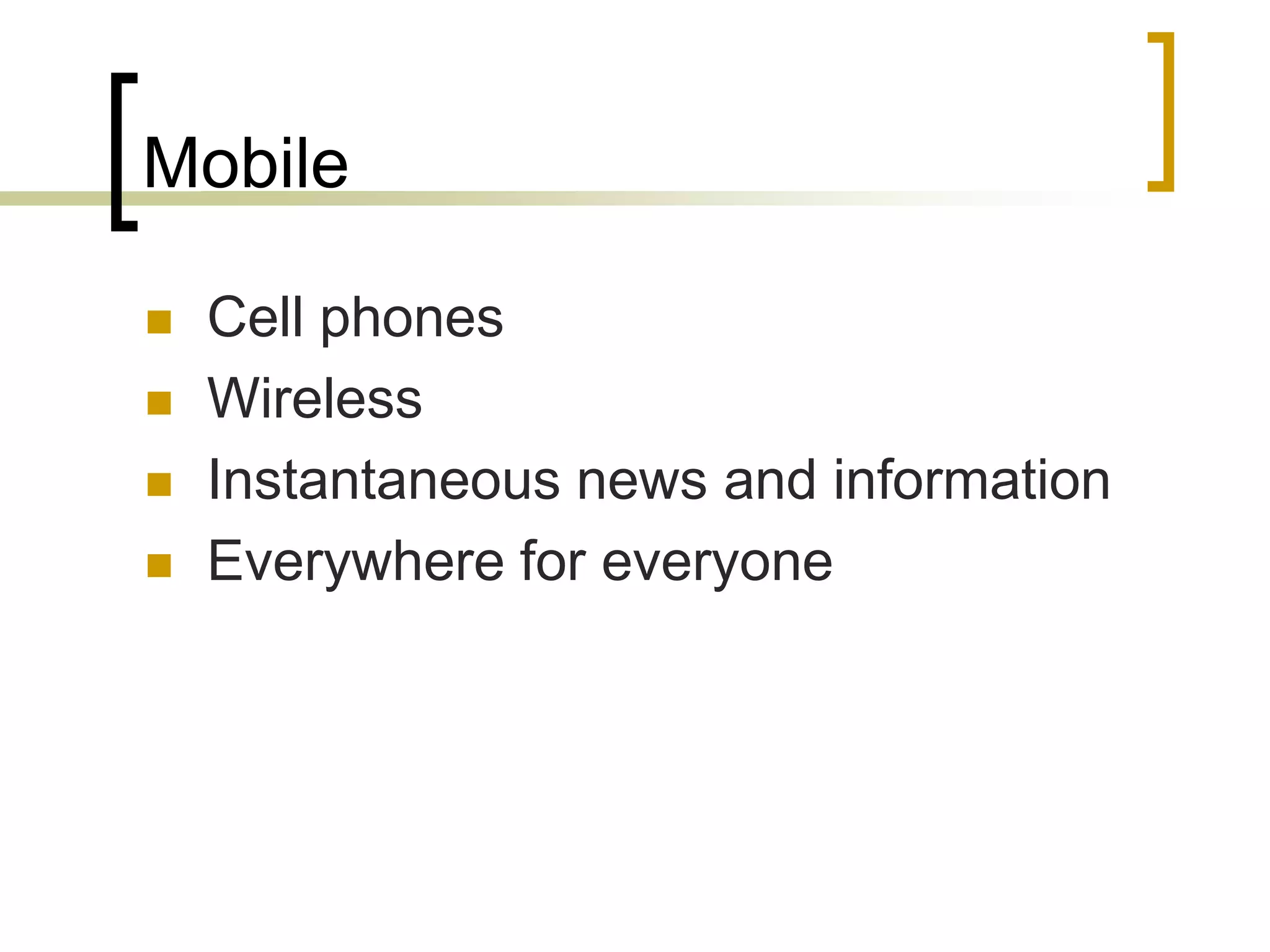 Mobile

   Cell phones
   Wireless
   Instantaneous news and information
   Everywhere for everyone
 