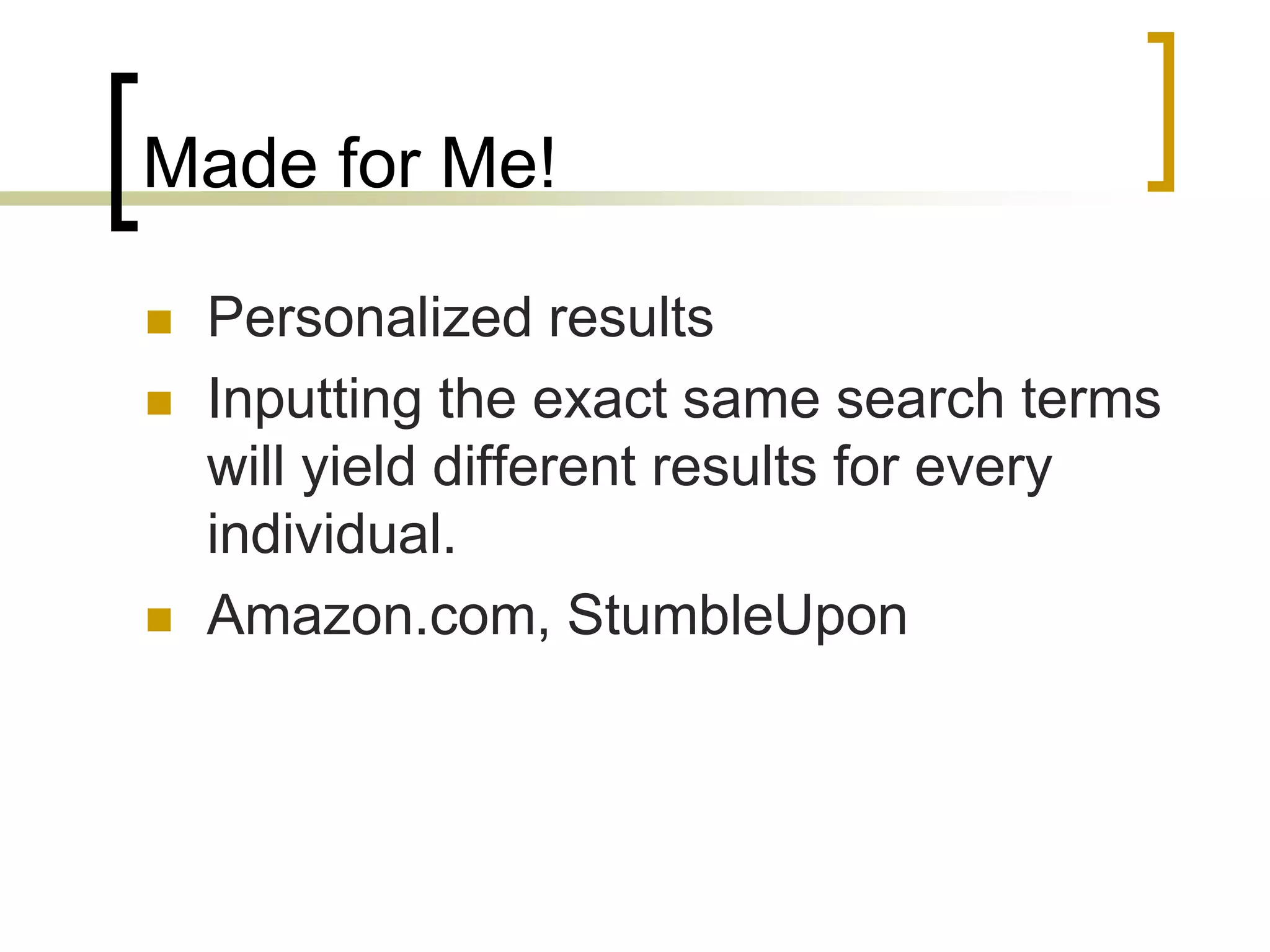 Made for Me!

   Personalized results
   Inputting the exact same search terms
    will yield different results for every
    individual.
   Amazon.com, StumbleUpon
 
