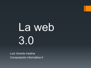 Luis Vicente medina Computación informática II  La web 3.0 
