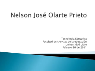 Nelson José Olarte Prieto Tecnología Educativa Facultad de ciencias de la educación Universidad Libre Febrero 26 de 2011 