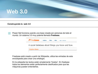 Web 3.0

Construyendo la web 3.0



    Power Set funciona usando una base creada por personas de todo el
    mundo. Un sistema 3.0 muy potente llamado Freebase.




    Freebase está creado a partir de Wikipedia, utiliza las entradas de esta
    enciclopedia para crear una ontología.
    En la wikipedia los textos están simplemente “tirados”. En freebase
    todos los elementos están perfectamente clasificados para que las
    máquinas puedan entenderlos.
 