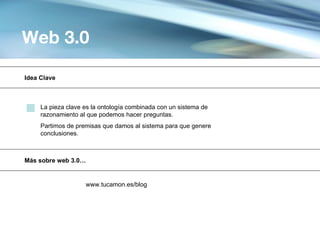 Web 3.0

Idea Clave



     La pieza clave es la ontología combinada con un sistema de
     razonamiento al que podemos hacer preguntas.
     Partimos de premisas que damos al sistema para que genere
     conclusiones.



Más sobre web 3.0…


                    www.tucamon.es/blog
 