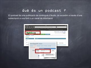 Què és un podcast ?
El podcast és una publicació de continguts d’àudio, on accedim a través d’una
subscripció a una font o un canal de informació.
 