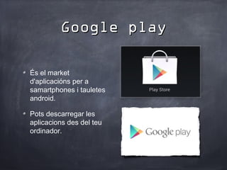 Google play

És el market
d'aplicacións per a
samartphones i tauletes
android.

Pots descarregar les
aplicacions des del teu
ordinador.
 