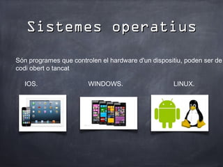 Sistemes operatius
Són programes que controlen el hardware d'un dispositiu, poden ser de
codi obert o tancat

   IOS.                 WINDOWS.                    LINUX.
 