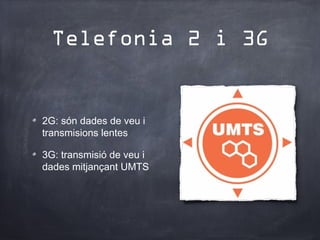 Telefonia 2 i 3G


2G: són dades de veu i
transmisions lentes

3G: transmisió de veu i
dades mitjançant UMTS
 