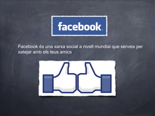 Facebook és una xarxa social a nivell mundial que serveix per
xatejar amb els teus amics.
 