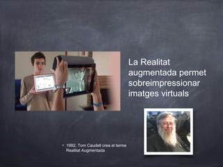 La Realitat
                                  augmentada permet
                                  sobreimpressionar
                                  imatges virtuals




1992, Tom Caudell crea el terme
Realitat Augmentada
 