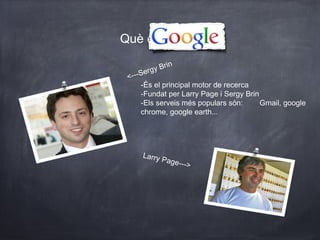 Què és                   ?

          y Brin
 <---Serg
      -És el principal motor de recerca
      -Fundat per Larry Page i Sergy Brin
      -Els serveis més populars són:      Gmail, google
      chrome, google earth...




     Larry
           Page-
                 -->
 
