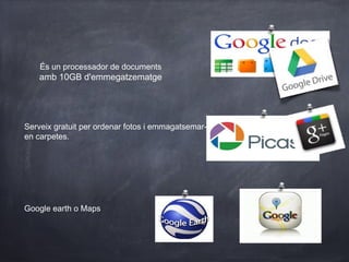 És un processador de documents
    amb 10GB d'emmegatzematge




Serveix gratuit per ordenar fotos i emmagatsemar-les
en carpetes.




Google earth o Maps
 
