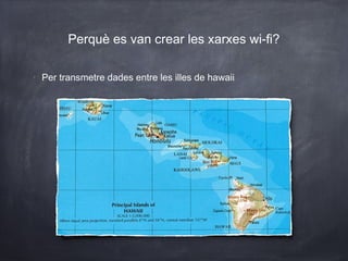 Perquè es van crear les xarxes wi-fi?

•
    Per transmetre dades entre les illes de hawaii
 