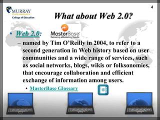 4

                What about Web 2.0?
• Web 2.0:
  – named by Tim O‘Reilly in 2004, to refer to a
    second generation in Web history based on user
    communities and a wide range of services, such
    as social networks, blogs, wikis or folksonomies,
    that encourage collaboration and efficient
    exchange of information among users.
     • MasterBase Glossary
 