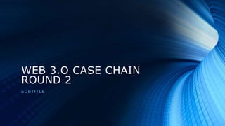 WEB 3.O CASE CHAIN
ROUND 2
SUBTITLE
 