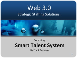 Web 3.0
Strategic Staffing Solutions:
Presenting
Smart Talent System
By Frank Pacheco
1
 