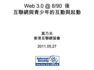 Web 3.0 @ 8/90  後 互聯網與青少年的互動與起動 莫乃光 香港互聯網協會 2011.05.27 