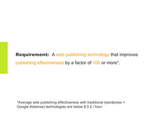Requirement:  A  web publishing technology  that improves  publishing effectiveness  by a factor of  100  or more*.  *Average web publishing effectiveness with traditional (wordpress + Google Adsense) technologies are below $ 0.2 / hour  