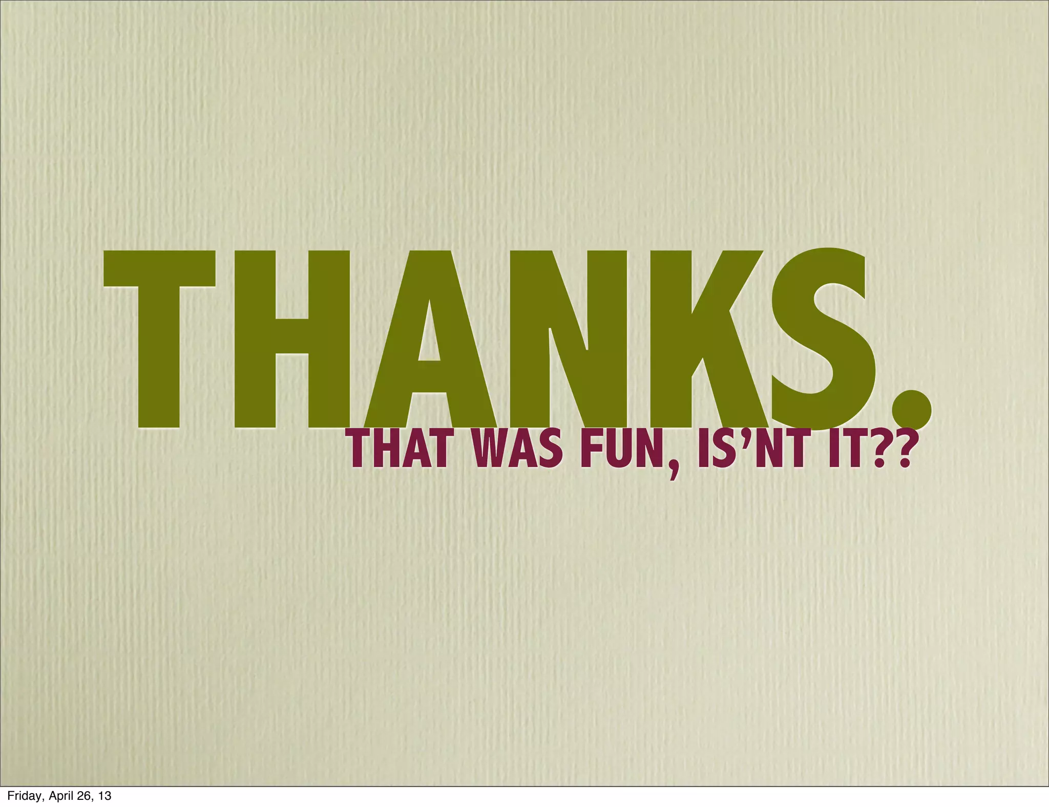 THANKS.THAT WAS FUN, IS’NT IT??
Friday, April 26, 13
 