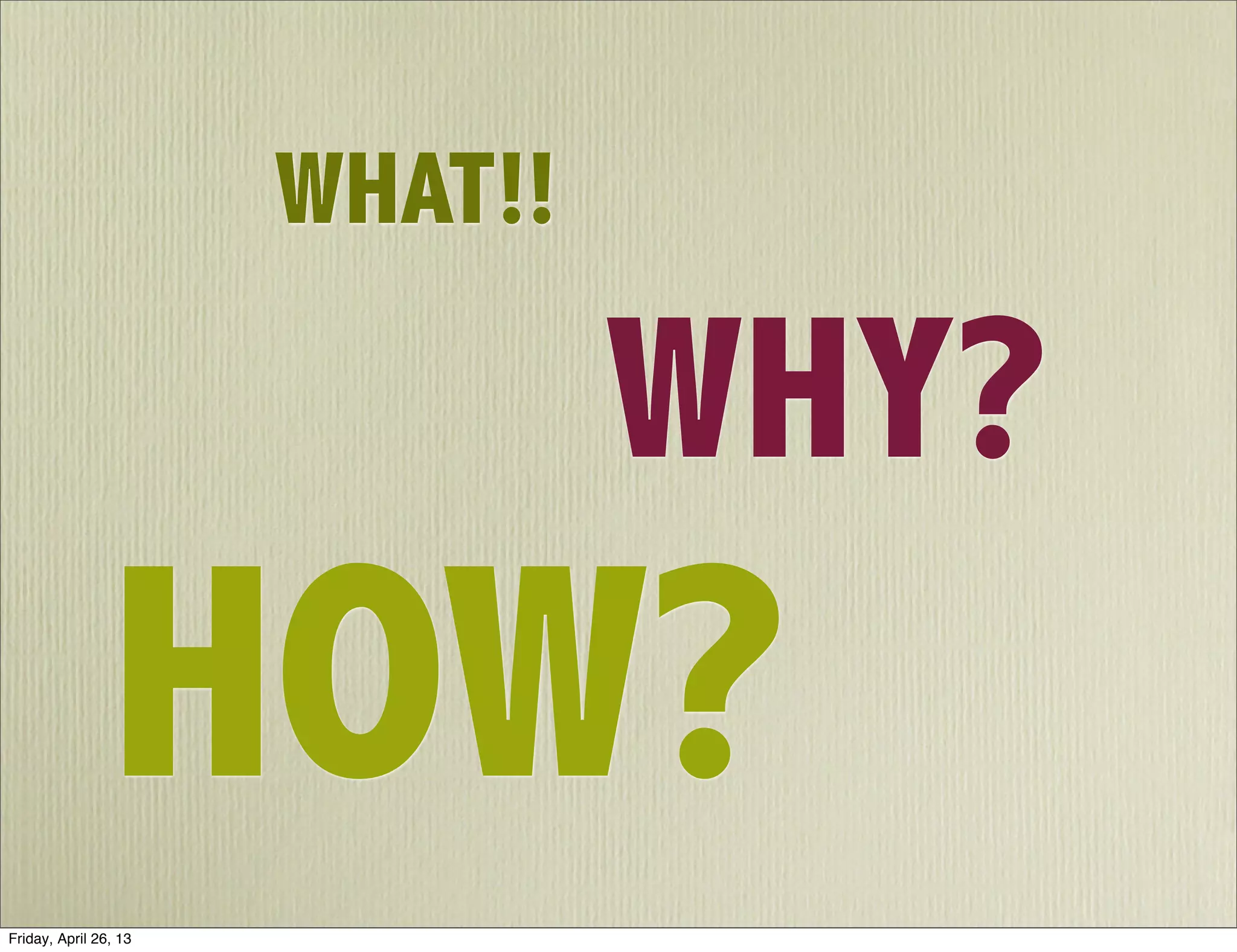 WHAT!!
WHY?
HOW?
Friday, April 26, 13
 