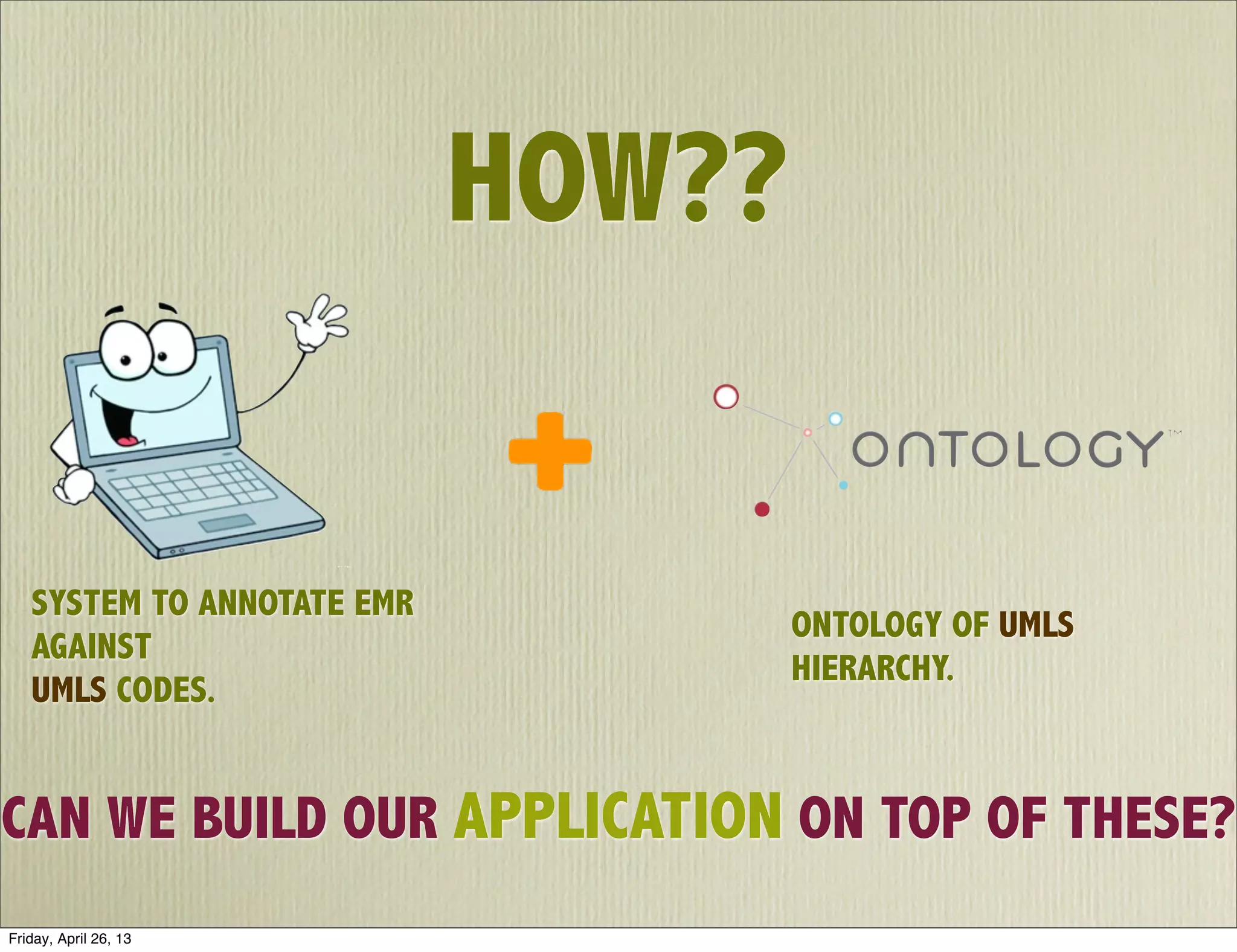 HOW??
SYSTEM TO ANNOTATE EMR
AGAINST
UMLS CODES.
ONTOLOGY OF UMLS
HIERARCHY.
CAN WE BUILD OUR APPLICATION ON TOP OF THESE?
Friday, April 26, 13
 