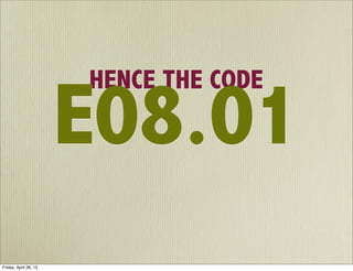 HENCE THE CODE
E08.01
Friday, April 26, 13
 