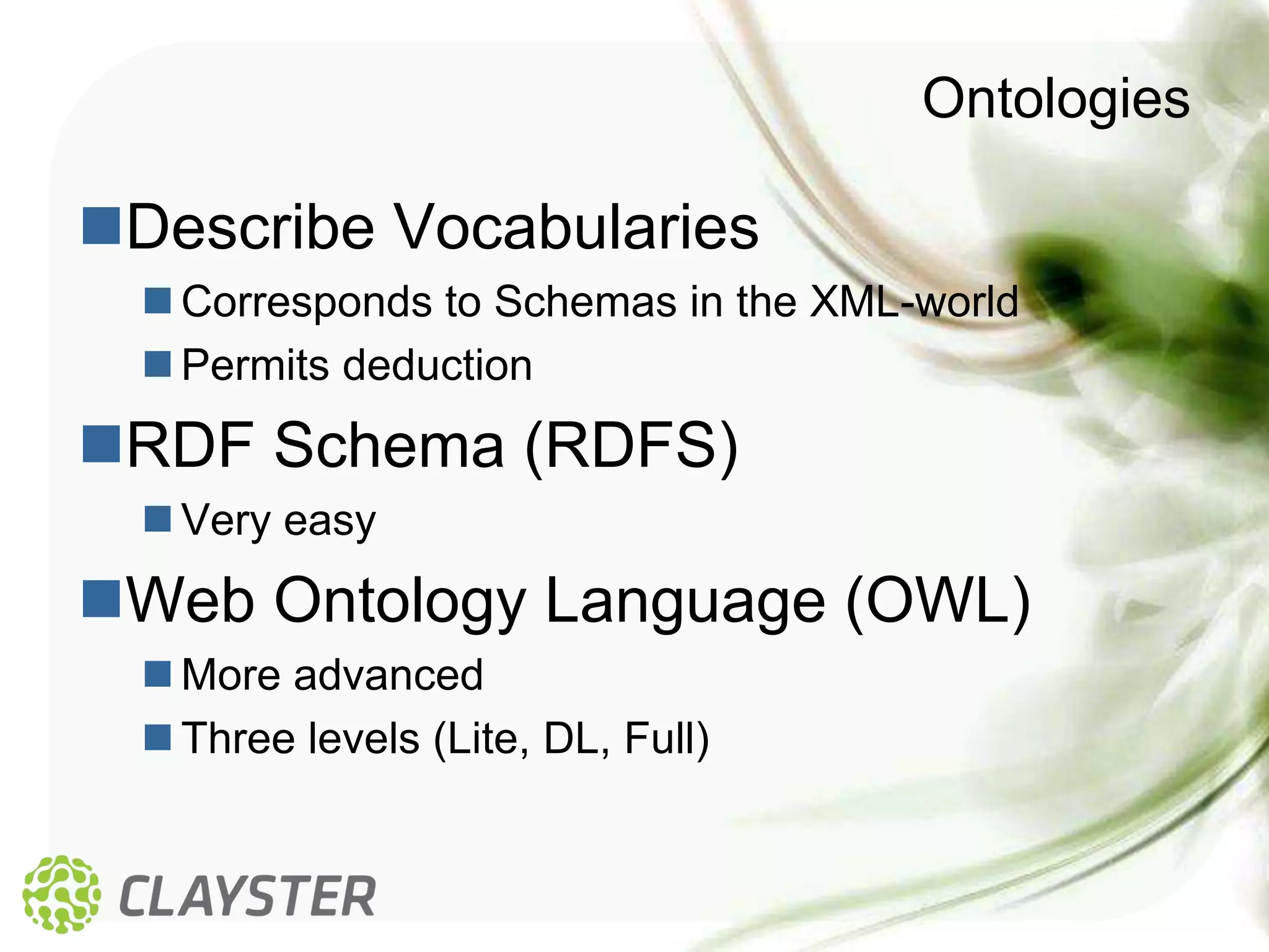 Ontologies

Describe Vocabularies
   Corresponds to Schemas in the XML-world
   Permits deduction
RDF Schema (RDFS)
   Very easy
Web Ontology Language (OWL)
   More advanced
   Three levels (Lite, DL, Full)
 
