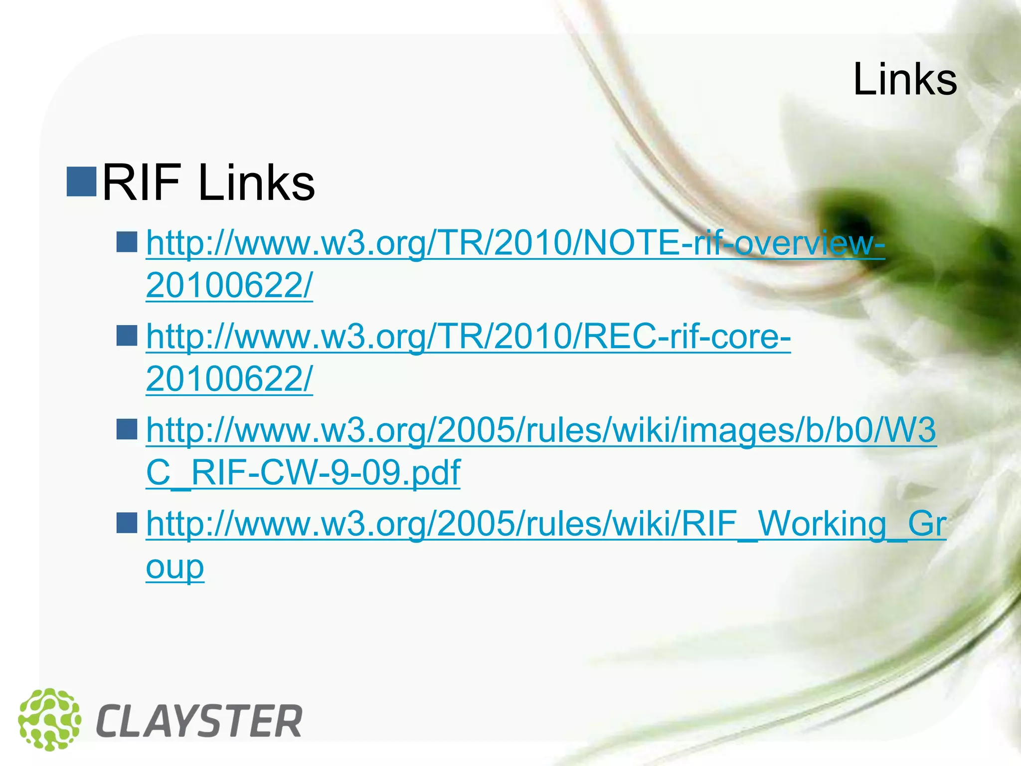 Links

RIF Links
   http://www.w3.org/TR/2010/NOTE-rif-overview-
    20100622/
   http://www.w3.org/TR/2010/REC-rif-core-
    20100622/
   http://www.w3.org/2005/rules/wiki/images/b/b0/W3
    C_RIF-CW-9-09.pdf
   http://www.w3.org/2005/rules/wiki/RIF_Working_Gr
    oup
 