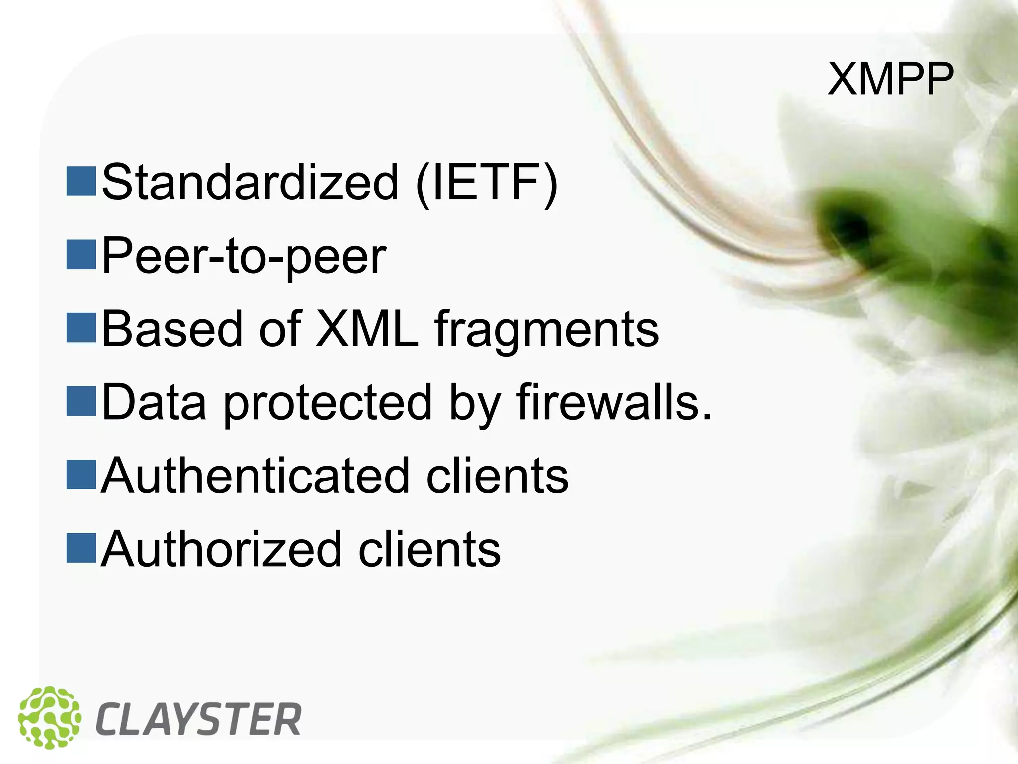 XMPP

Standardized (IETF)
Peer-to-peer
Based of XML fragments
Data protected by firewalls.
Authenticated clients
Authorized clients
 
