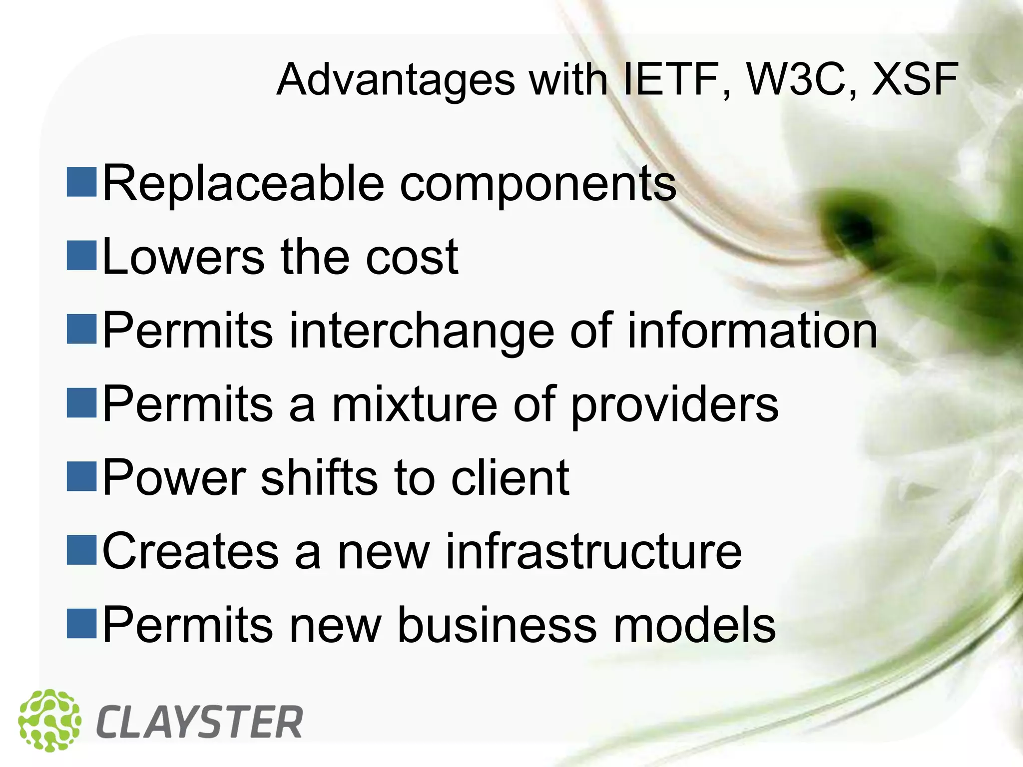 Advantages with IETF, W3C, XSF

Replaceable components
Lowers the cost
Permits interchange of information
Permits a mixture of providers
Power shifts to client
Creates a new infrastructure
Permits new business models
 