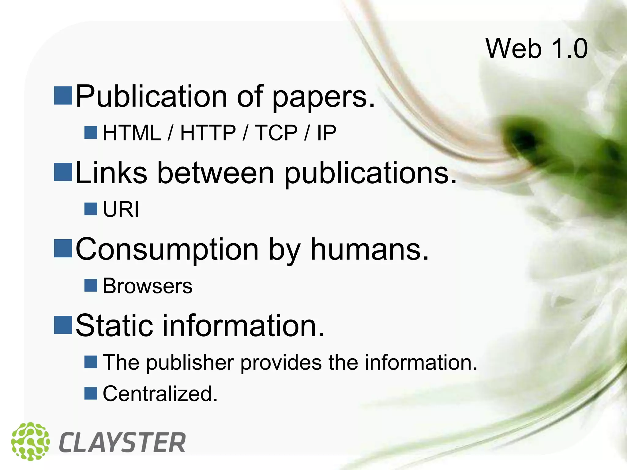 Web 1.0
Publication of papers.
   HTML / HTTP / TCP / IP
Links between publications.
   URI
Consumption by humans.
   Browsers
Static information.
   The publisher provides the information.
   Centralized.
 