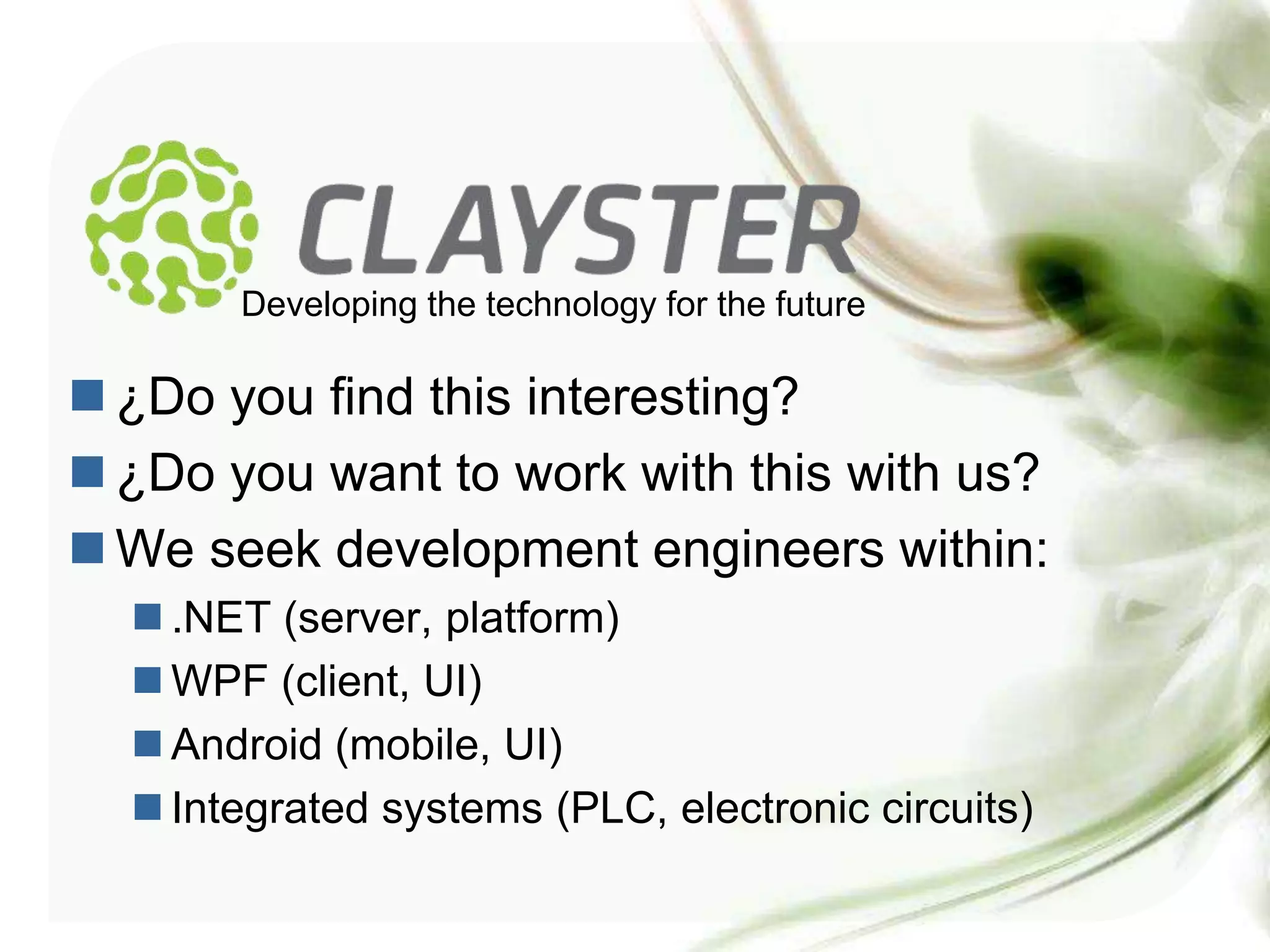 Developing the technology for the future

 ¿Do you find this interesting?
 ¿Do you want to work with this with us?
 We seek development engineers within:
   .NET (server, platform)
   WPF (client, UI)
   Android (mobile, UI)
   Integrated systems (PLC, electronic circuits)
 